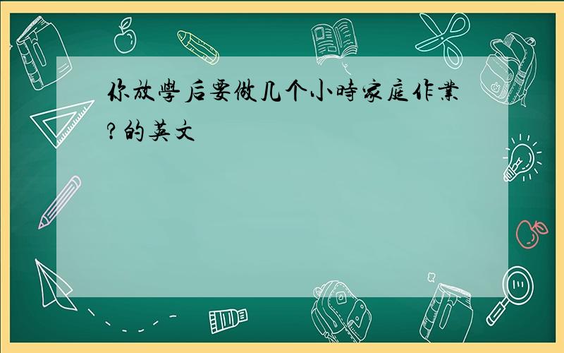 你放学后要做几个小时家庭作业?的英文