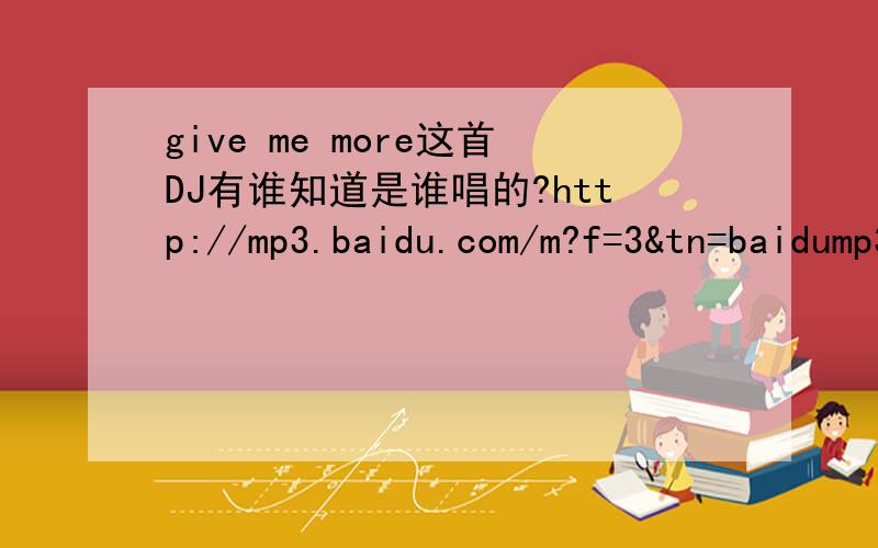 give me more这首DJ有谁知道是谁唱的?http://mp3.baidu.com/m?f=3&tn=baidump3&ct=134217728&lf=&rn=&word=give+me+more+dj&lm=-1&oq=give+me+more&rsp=0