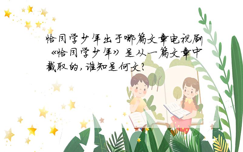 恰同学少年出于哪篇文章电视剧《恰同学少年》是从一篇文章中截取的,谁知是何文?