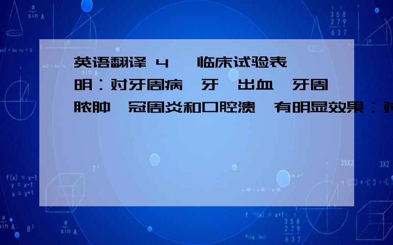 英语翻译 4   临床试验表明：对牙周病、牙龈出血、牙周脓肿、冠周炎和口腔溃疡有明显效果；对牙痛、牙龈红肿有明显的缓解作用；对慢性咽喉炎的部分症状,如咽痛、咽痒、咽充血及滤泡