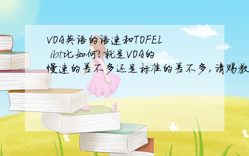 VOA英语的语速和TOFEL ibt比如何?就是VOA的慢速的差不多还是标准的差不多,请赐教.