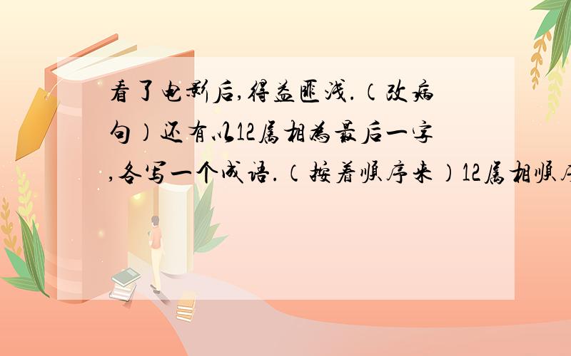 看了电影后,得益匪浅.（改病句）还有以12属相为最后一字,各写一个成语.（按着顺序来）12属相顺序：鼠   牛   虎   兔   龙   蛇   马   羊   猴   鸡   狗   猪