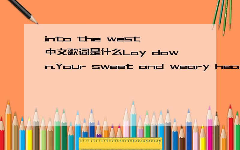 into the west 中文歌词是什么Lay down.Your sweet and weary head.The night is falling.You have come to journey's end.Sleep now.And dream of the ones who came before.They are calling.From across the distant shore.Why do you weep?What are these te