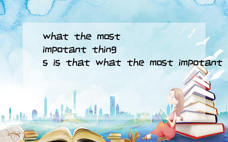 what the most impotant things is that what the most impotant is that 这两个句子说法都对吗what i want to emphasize here is that XXX 以上的句子 这些 what 是个什么句子 what 做什么成分 我只知道 that 前面的部分在这