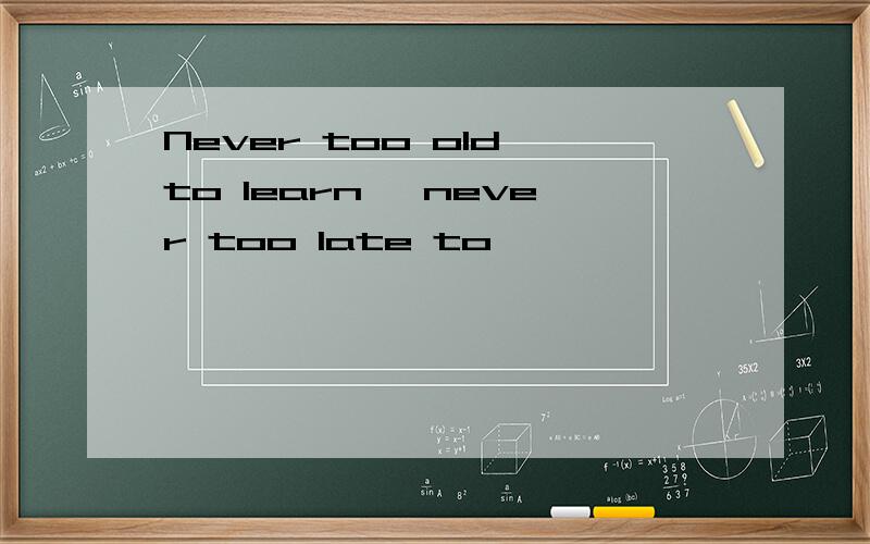 Never too old to learn ,never too late to