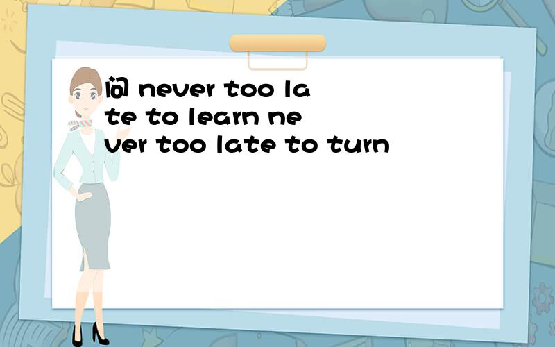 问 never too late to learn never too late to turn