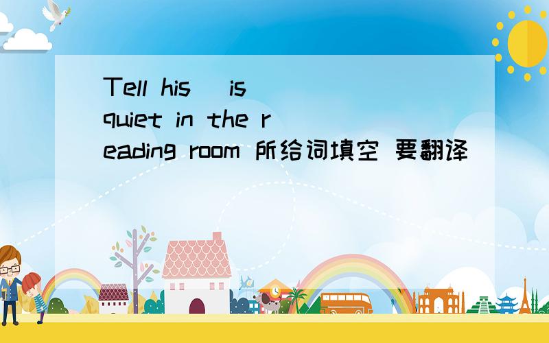 Tell his （is） quiet in the reading room 所给词填空 要翻译