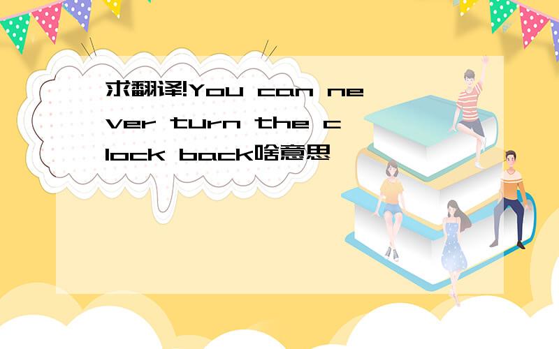 求翻译!You can never turn the clock back啥意思