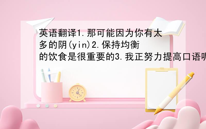 英语翻译1.那可能因为你有太多的阴(yin)2.保持均衡的饮食是很重要的3.我正努力提高口语呢4.你什麽时候胃疼的?大约一小时前5.有时到凌晨两点