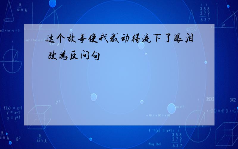 这个故事使我感动得流下了眼泪 改为反问句