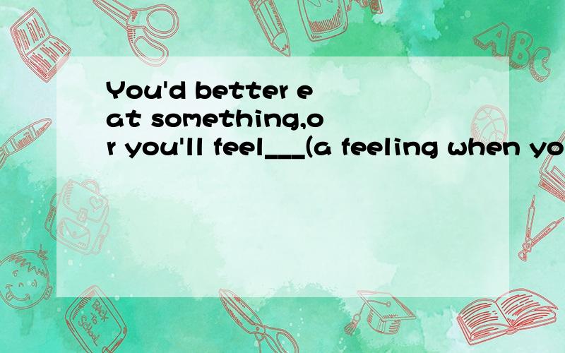 You'd better eat something,or you'll feel___(a feeling when you need something to eat)好人帮忙下呃 谢谢