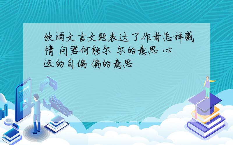 饮酒文言文题表达了作者怎样感情 问君何能尔 尔的意思 心远的自偏 偏的意思