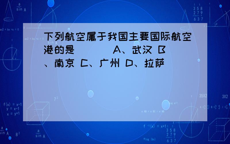 下列航空属于我国主要国际航空港的是 ( ) A、武汉 B、南京 C、广州 D、拉萨