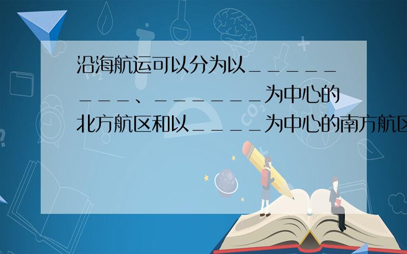 沿海航运可以分为以________、______为中心的北方航区和以____为中心的南方航区.