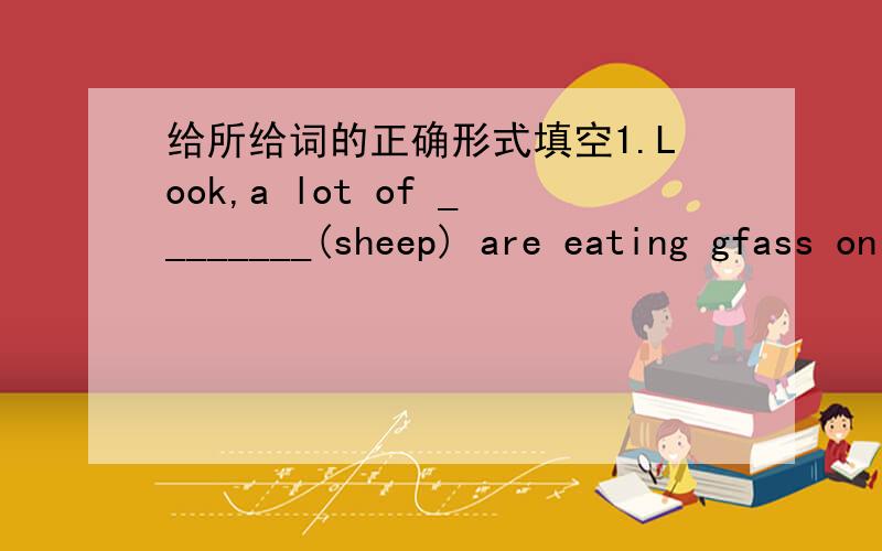 给所给词的正确形式填空1.Look,a lot of ________(sheep) are eating gfass on the hill.2.Finally,he _________(choose) a nice key ring for his brother.3.This car is too expensive for me _______(buy).4.Candy and Sam are cleaning _______(they) ro