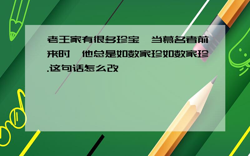 老王家有很多珍宝,当慕名者前来时,他总是如数家珍如数家珍.这句话怎么改