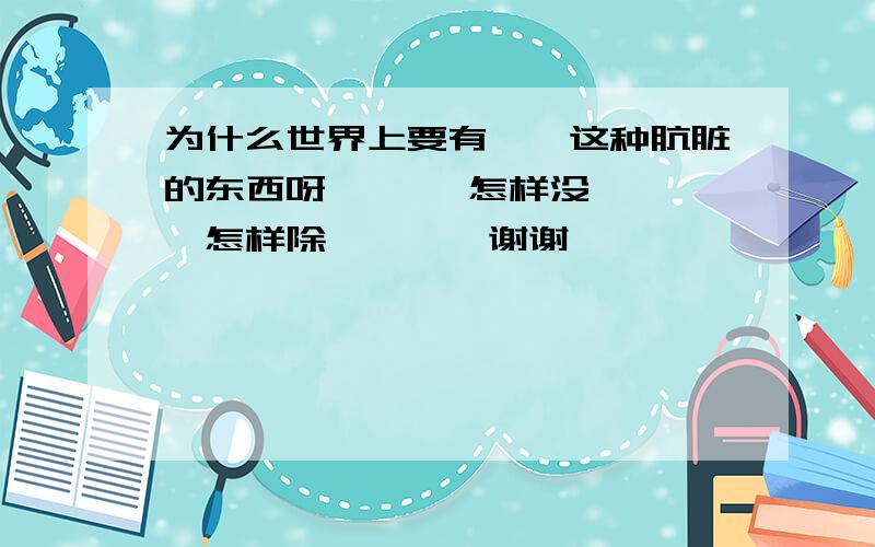 为什么世界上要有蟑螂这种肮脏的东西呀、、、 怎样没蟑螂、、怎样除蟑螂、、谢谢