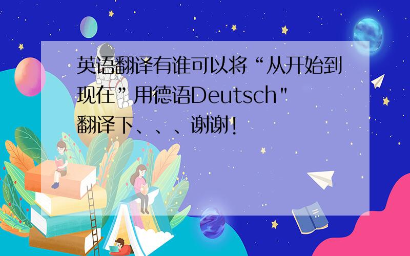 英语翻译有谁可以将“从开始到现在”用德语Deutsch