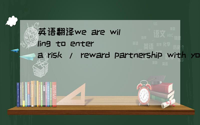 英语翻译we are willing to enter a risk / reward partnership with your good company.