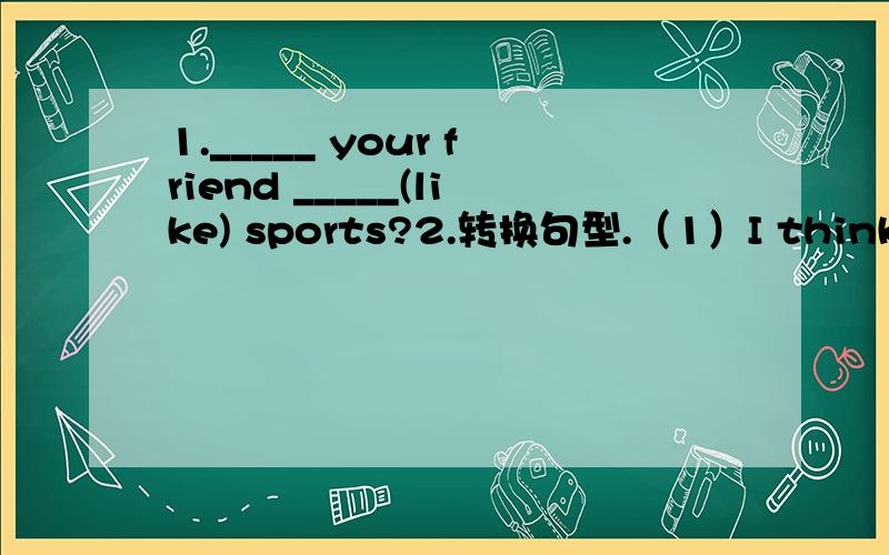 1._____ your friend _____(like) sports?2.转换句型.（1）I think tennis is very interesting.(划线1._____ your friend _____(like) sports?2.转换句型.（1）I think tennis is very interesting.(划线部分是tennis)（按划线部分提问）