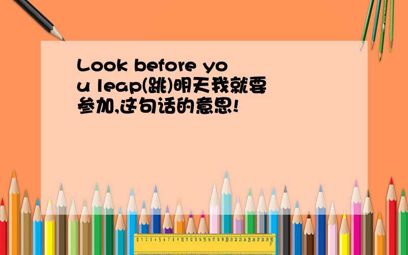 Look before you leap(跳)明天我就要参加,这句话的意思!