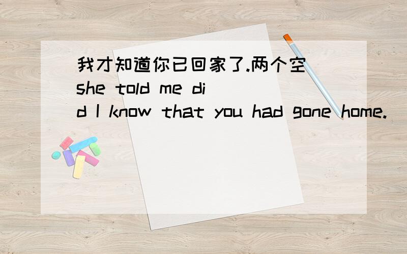 我才知道你已回家了.两个空 she told me did I know that you had gone home.