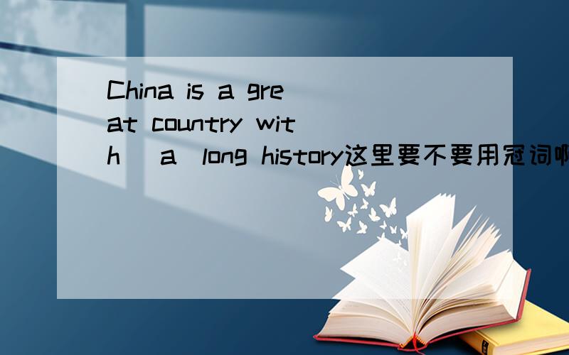 China is a great country with (a)long history这里要不要用冠词啊?为什么啊