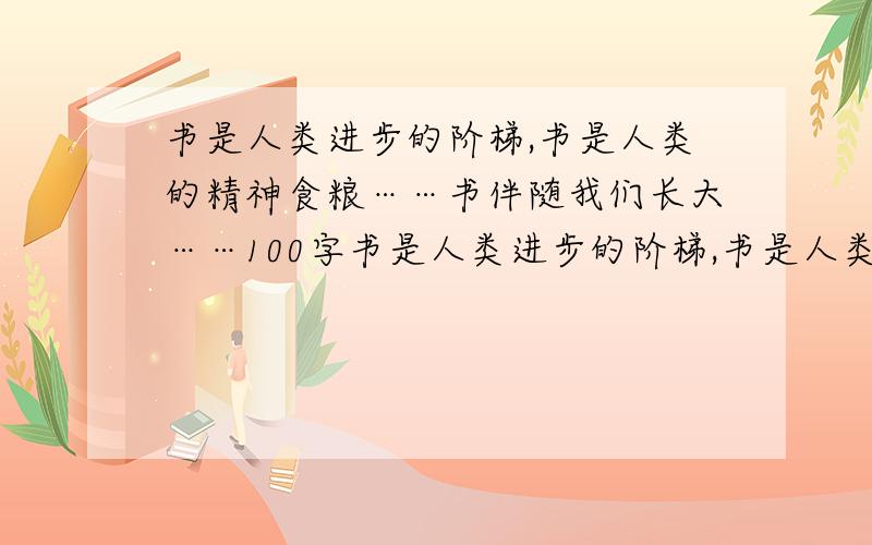 书是人类进步的阶梯,书是人类的精神食粮……书伴随我们长大……100字书是人类进步的阶梯,书是人类的精神食粮,书伴随着我们成长,书牵动着我们的喜怒哀乐……100字~200字