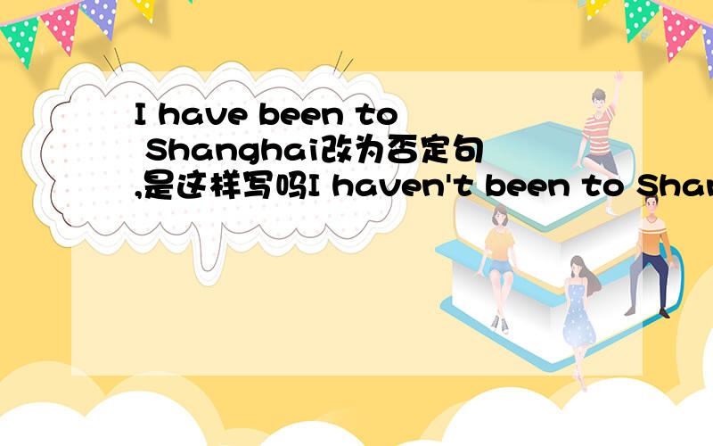 I have been to Shanghai改为否定句,是这样写吗I haven't been to Shanghai