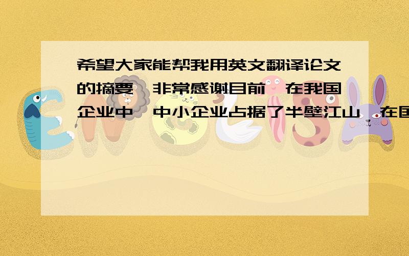 希望大家能帮我用英文翻译论文的摘要,非常感谢目前,在我国企业中,中小企业占据了半壁江山,在国民经济中起重要责任.它在技术革新方面有着不可或缺的地位,并且为广大人民群众提供了大