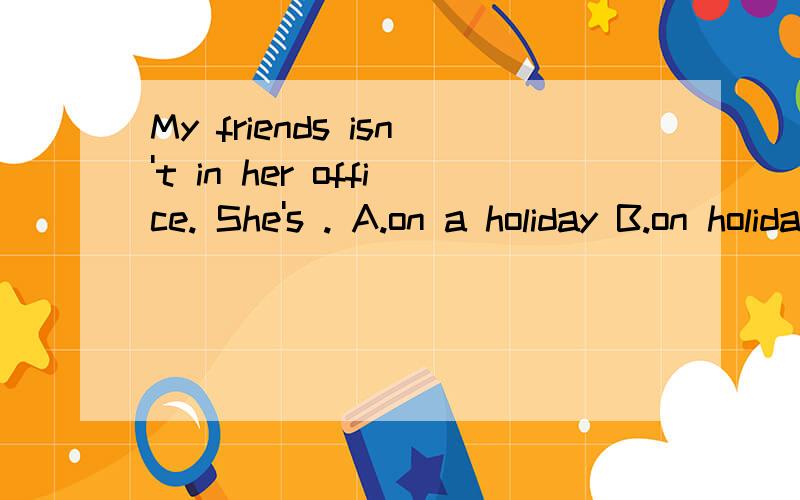 My friends isn't in her office. She's . A.on a holiday B.on holiday C.in holiday D.in holiays