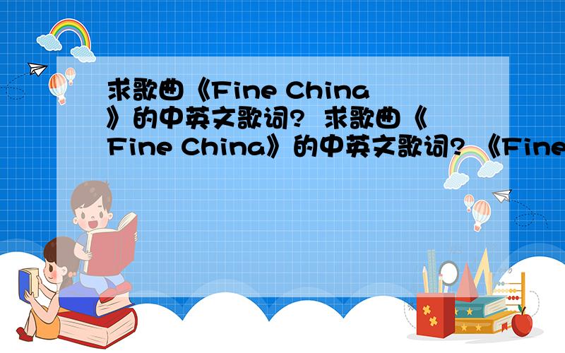 求歌曲《Fine China》的中英文歌词?  求歌曲《Fine China》的中英文歌词? 《Fine China》是最近新上排行榜的一首歌曲,我非常喜欢听,每每听到这有点蓝调的音乐都忍不住随之摇摆.尤其是发现这首