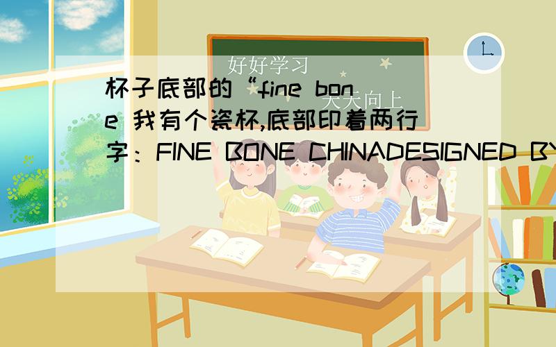 杯子底部的“fine bone 我有个瓷杯,底部印着两行字：FINE BONE CHINADESIGNED BY ENGLAND