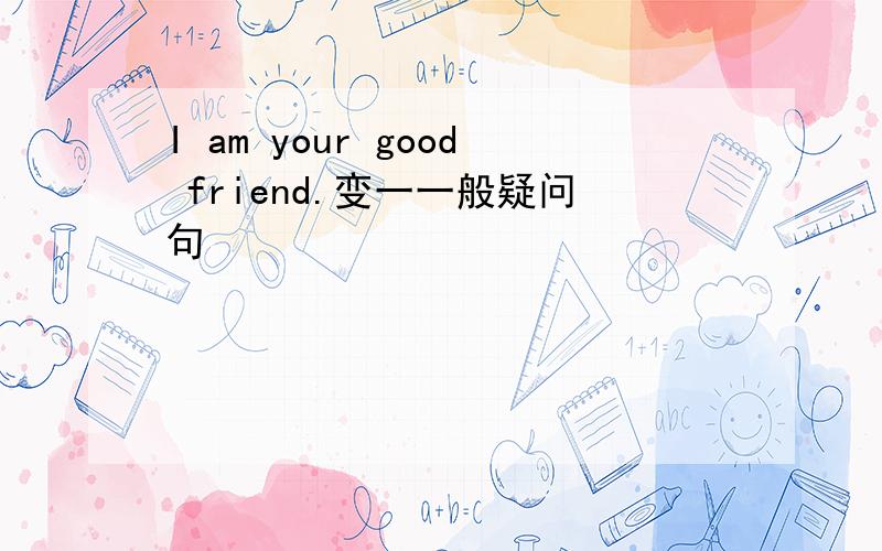 I am your good friend.变一一般疑问句