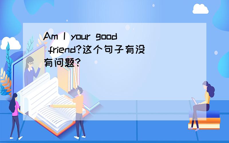 Am I your good friend?这个句子有没有问题?