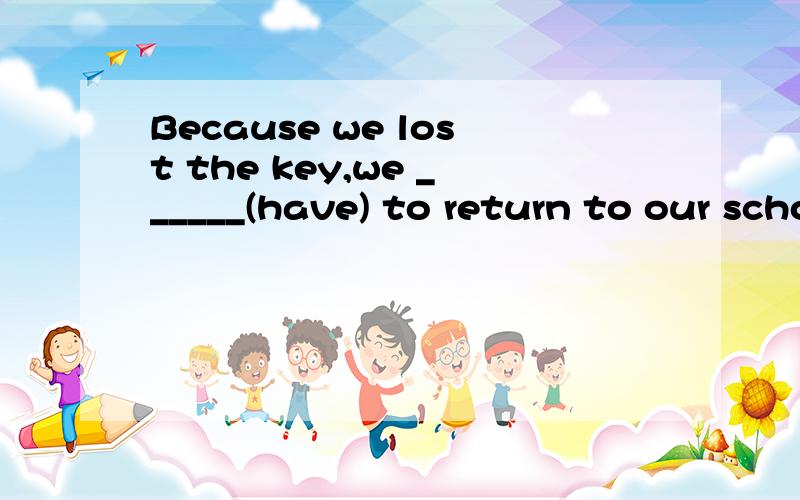 Because we lost the key,we ______(have) to return to our school.说明为什么!并把句子翻译过来