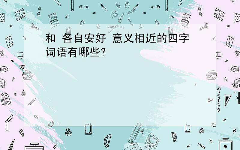 和 各自安好 意义相近的四字词语有哪些?