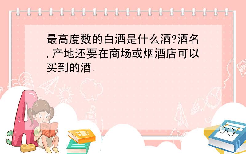 最高度数的白酒是什么酒?酒名,产地还要在商场或烟酒店可以买到的酒.