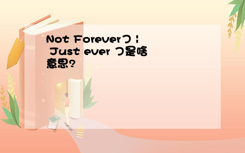 Not Foreverつ | Just ever つ是啥意思?