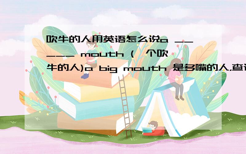 吹牛的人用英语怎么说a _____ mouth (一个吹牛的人)a big mouth 是多嘴的人，查过了，不是吹牛的人。