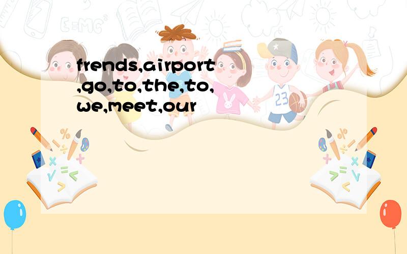 frends,airport,go,to,the,to,we,meet,our