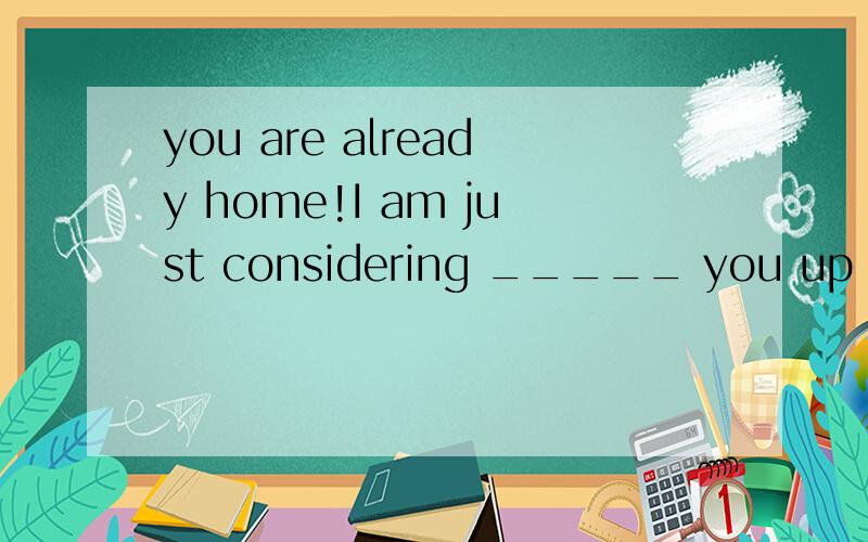 you are already home!I am just considering _____ you up from the airport.You are already home!I am just considering __ you up from the air port.A.to pick B.picking C.to have pick D.picked