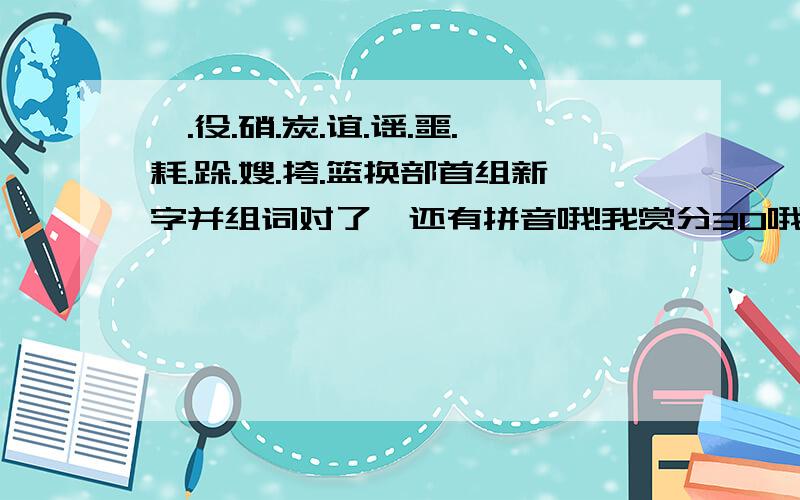 妮.役.硝.炭.谊.谣.噩.耗.跺.嫂.挎.篮换部首组新字并组词对了,还有拼音哦!我赏分30哦!一定要拥有以上的条件哦!