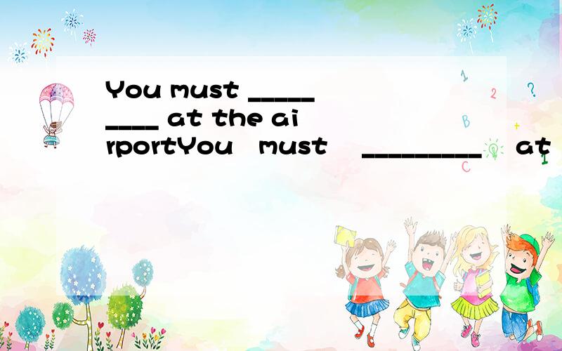 You must _________ at the airportYou   must    _________    at    the    airport     tow   hours  early.