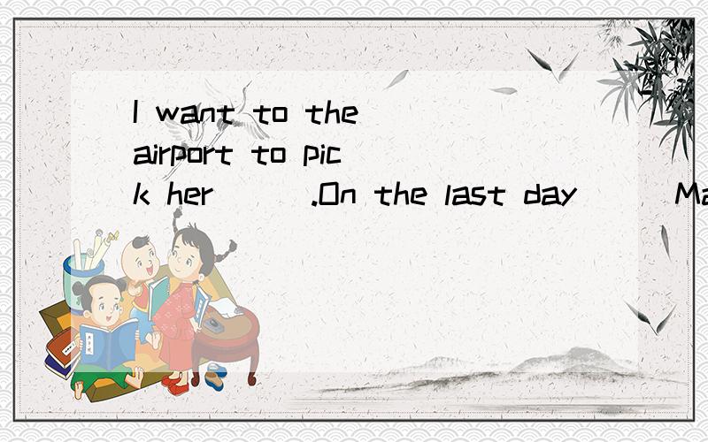 I want to the airport to pick her___.On the last day___Makiko's trip something unexpected happened.The camera was made___Korea.