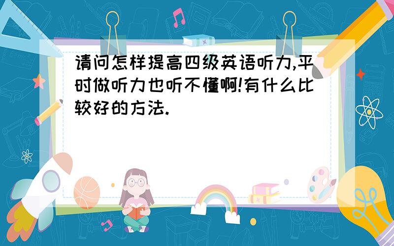 请问怎样提高四级英语听力,平时做听力也听不懂啊!有什么比较好的方法.