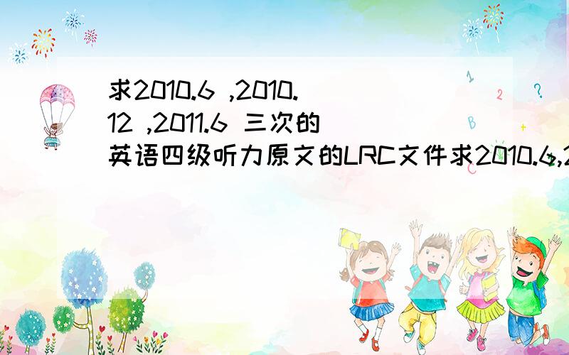 求2010.6 ,2010.12 ,2011.6 三次的英语四级听力原文的LRC文件求2010.6,2010.12,2011.6 三次的英语四级听力原文的LRC文件