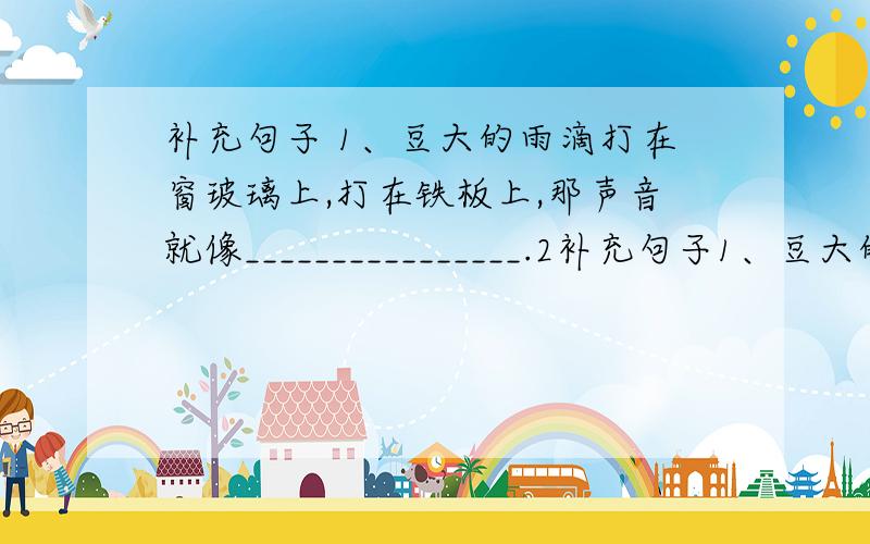 补充句子 1、豆大的雨滴打在窗玻璃上,打在铁板上,那声音就像________________.2补充句子1、豆大的雨滴打在窗玻璃上,打在铁板上,那声音就像________________.2、夜晚,家家户户的灯都亮了起来,倒映