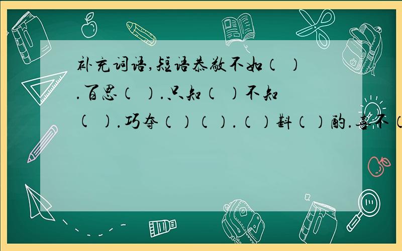 补充词语,短语恭敬不如（ ）.百思（ ）.只知（ ）不知( ).巧夺（）（）.（）斟（）酌.喜不（）（）.（）（）敏捷.（）（）分辨.（）舞（）蹈.（）领（）会.道（）论.（）繁（）茂.功力（