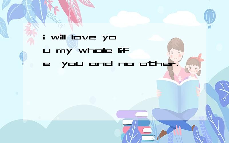 i will love you my whole life,you and no other.